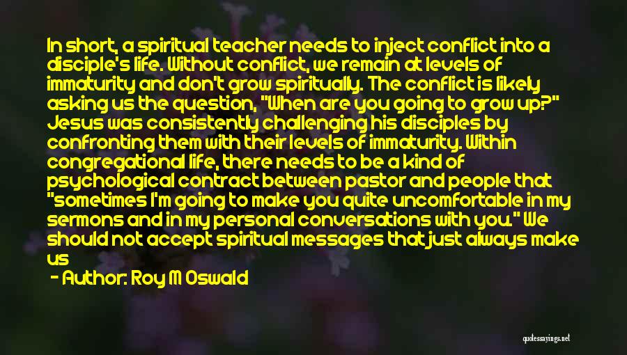 Roy M Oswald Quotes: In Short, A Spiritual Teacher Needs To Inject Conflict Into A Disciple's Life. Without Conflict, We Remain At Levels Of