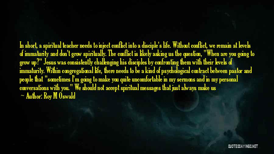 Roy M Oswald Quotes: In Short, A Spiritual Teacher Needs To Inject Conflict Into A Disciple's Life. Without Conflict, We Remain At Levels Of