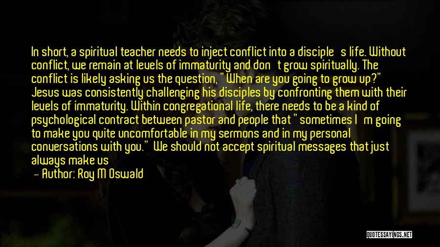 Roy M Oswald Quotes: In Short, A Spiritual Teacher Needs To Inject Conflict Into A Disciple's Life. Without Conflict, We Remain At Levels Of