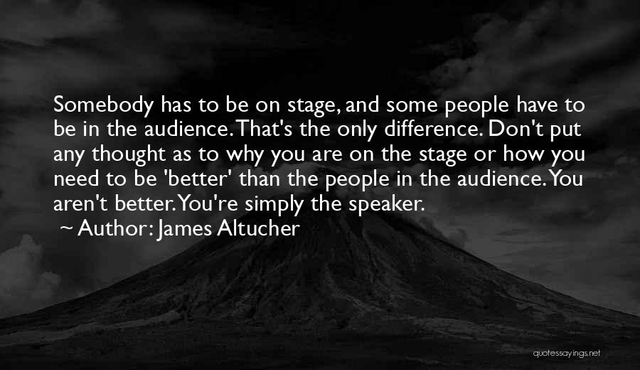 James Altucher Quotes: Somebody Has To Be On Stage, And Some People Have To Be In The Audience. That's The Only Difference. Don't