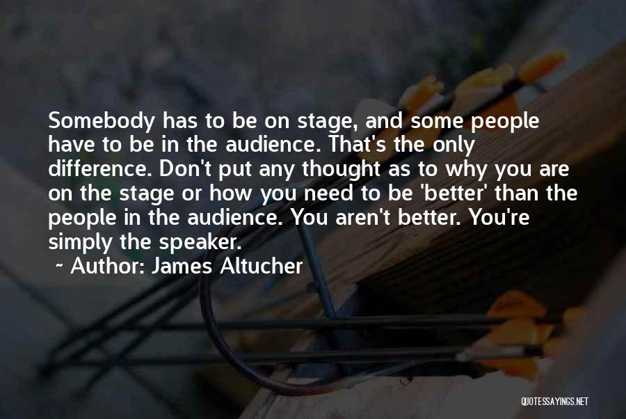 James Altucher Quotes: Somebody Has To Be On Stage, And Some People Have To Be In The Audience. That's The Only Difference. Don't