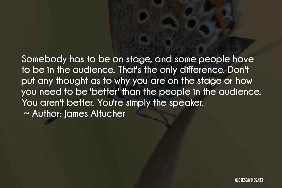 James Altucher Quotes: Somebody Has To Be On Stage, And Some People Have To Be In The Audience. That's The Only Difference. Don't