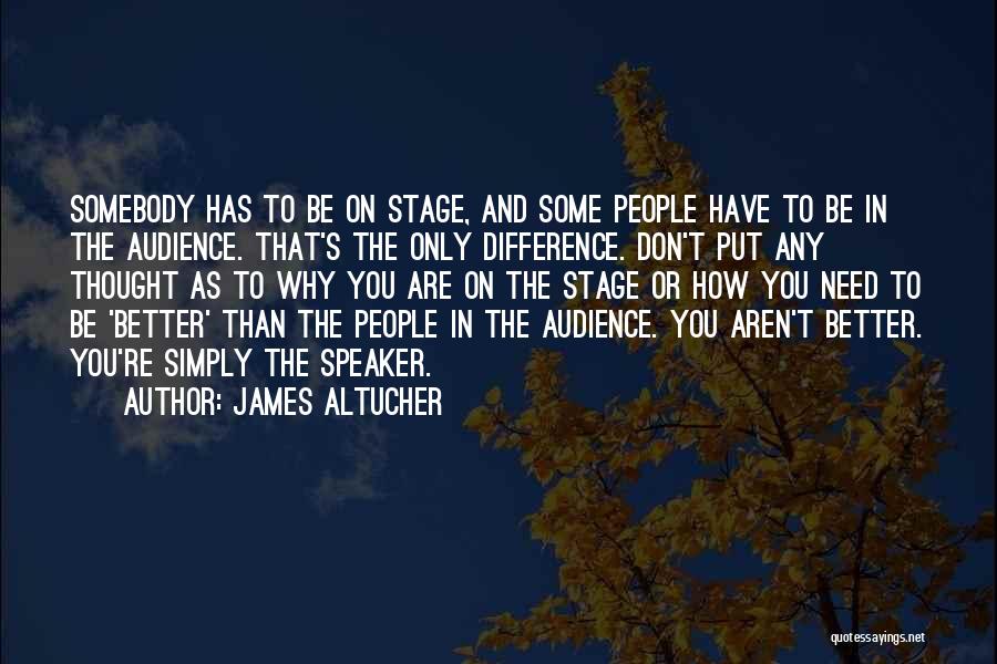 James Altucher Quotes: Somebody Has To Be On Stage, And Some People Have To Be In The Audience. That's The Only Difference. Don't