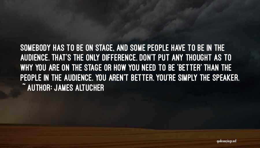James Altucher Quotes: Somebody Has To Be On Stage, And Some People Have To Be In The Audience. That's The Only Difference. Don't