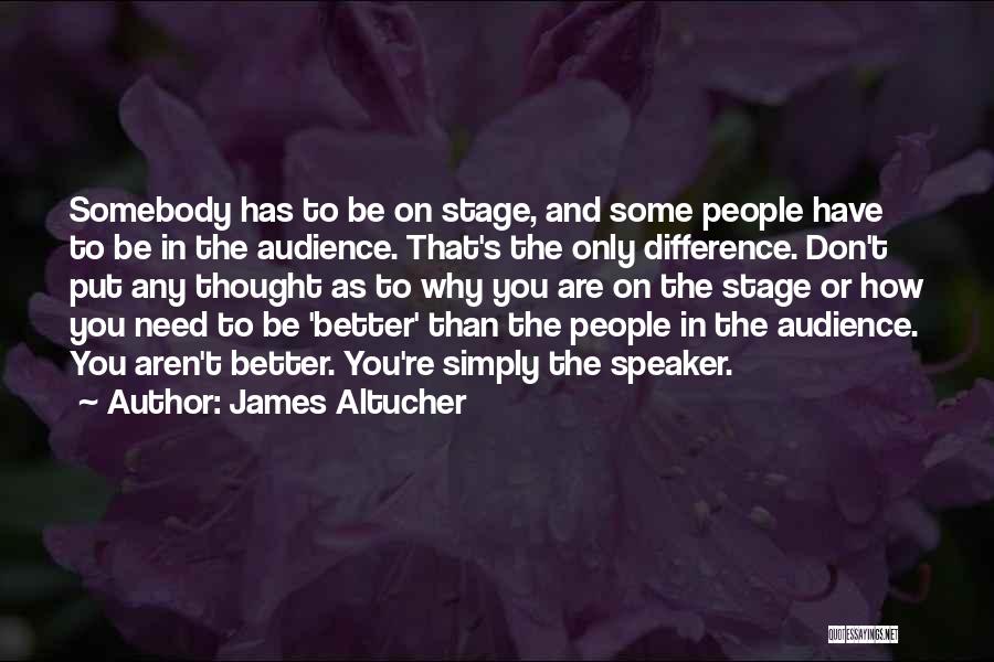 James Altucher Quotes: Somebody Has To Be On Stage, And Some People Have To Be In The Audience. That's The Only Difference. Don't