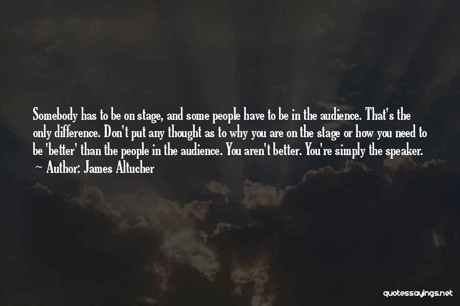 James Altucher Quotes: Somebody Has To Be On Stage, And Some People Have To Be In The Audience. That's The Only Difference. Don't