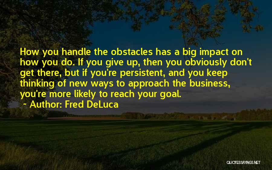 Fred DeLuca Quotes: How You Handle The Obstacles Has A Big Impact On How You Do. If You Give Up, Then You Obviously