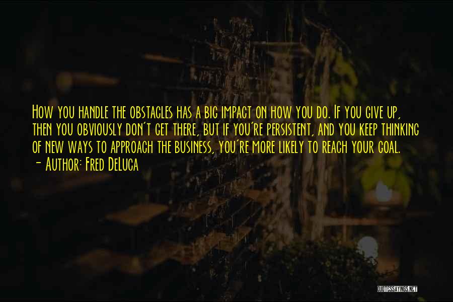 Fred DeLuca Quotes: How You Handle The Obstacles Has A Big Impact On How You Do. If You Give Up, Then You Obviously