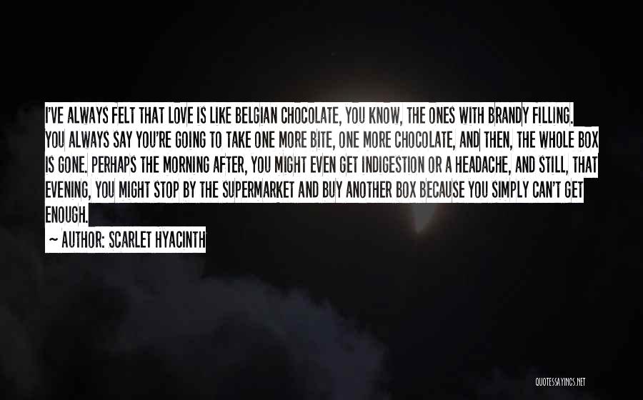 Scarlet Hyacinth Quotes: I've Always Felt That Love Is Like Belgian Chocolate, You Know, The Ones With Brandy Filling. You Always Say You're