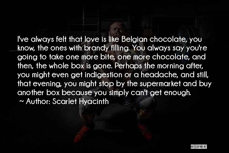 Scarlet Hyacinth Quotes: I've Always Felt That Love Is Like Belgian Chocolate, You Know, The Ones With Brandy Filling. You Always Say You're