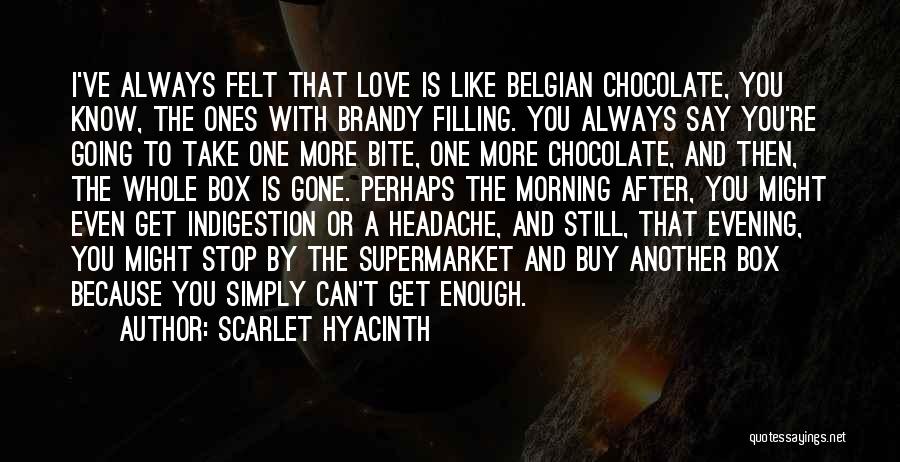 Scarlet Hyacinth Quotes: I've Always Felt That Love Is Like Belgian Chocolate, You Know, The Ones With Brandy Filling. You Always Say You're