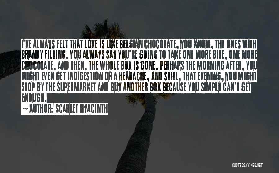 Scarlet Hyacinth Quotes: I've Always Felt That Love Is Like Belgian Chocolate, You Know, The Ones With Brandy Filling. You Always Say You're