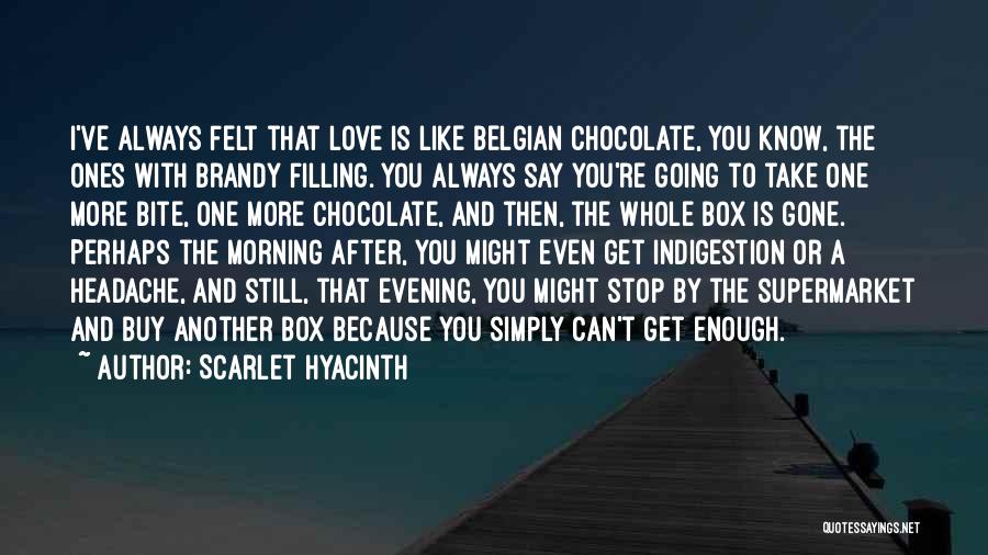 Scarlet Hyacinth Quotes: I've Always Felt That Love Is Like Belgian Chocolate, You Know, The Ones With Brandy Filling. You Always Say You're