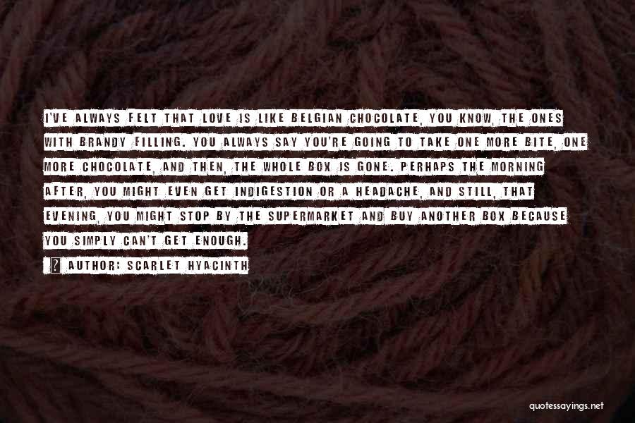 Scarlet Hyacinth Quotes: I've Always Felt That Love Is Like Belgian Chocolate, You Know, The Ones With Brandy Filling. You Always Say You're