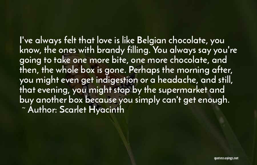 Scarlet Hyacinth Quotes: I've Always Felt That Love Is Like Belgian Chocolate, You Know, The Ones With Brandy Filling. You Always Say You're