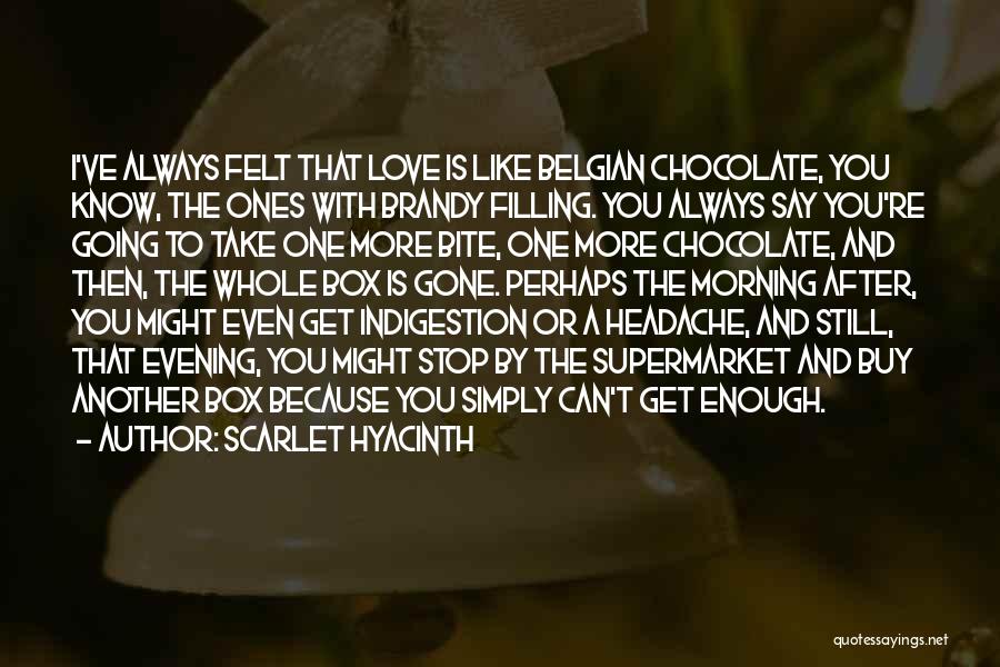 Scarlet Hyacinth Quotes: I've Always Felt That Love Is Like Belgian Chocolate, You Know, The Ones With Brandy Filling. You Always Say You're