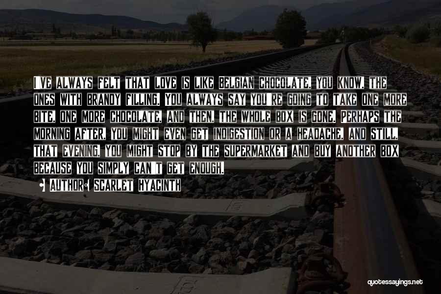 Scarlet Hyacinth Quotes: I've Always Felt That Love Is Like Belgian Chocolate, You Know, The Ones With Brandy Filling. You Always Say You're