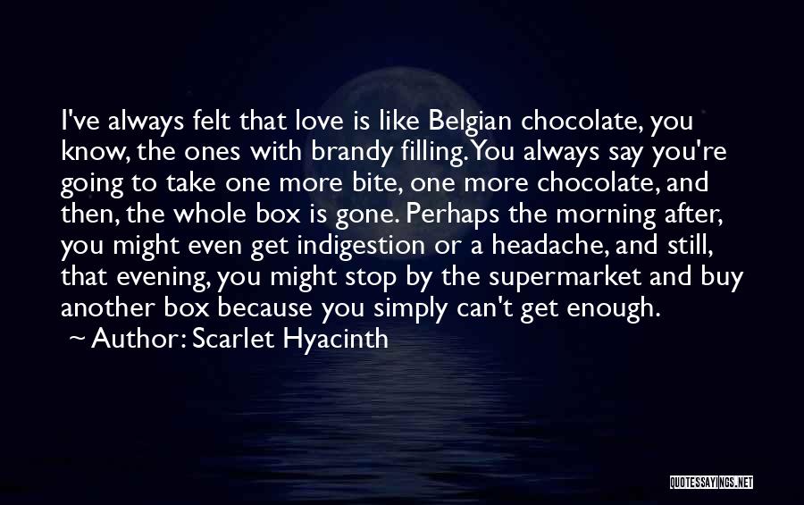 Scarlet Hyacinth Quotes: I've Always Felt That Love Is Like Belgian Chocolate, You Know, The Ones With Brandy Filling. You Always Say You're