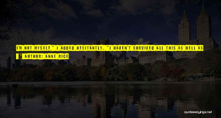 Anne Rice Quotes: I'm Not Myself, I Added Hesitantly. I Haven't Survived All This As Well As I Should Have Survived It. My