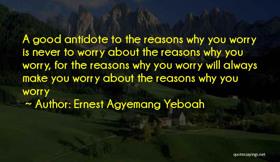 Ernest Agyemang Yeboah Quotes: A Good Antidote To The Reasons Why You Worry Is Never To Worry About The Reasons Why You Worry, For