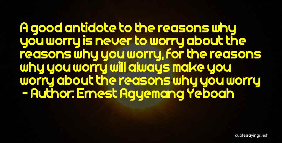 Ernest Agyemang Yeboah Quotes: A Good Antidote To The Reasons Why You Worry Is Never To Worry About The Reasons Why You Worry, For