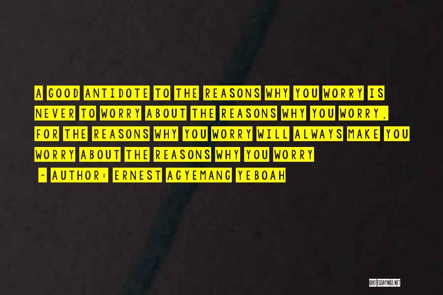 Ernest Agyemang Yeboah Quotes: A Good Antidote To The Reasons Why You Worry Is Never To Worry About The Reasons Why You Worry, For