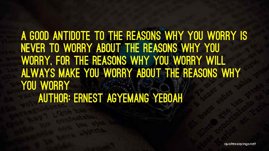 Ernest Agyemang Yeboah Quotes: A Good Antidote To The Reasons Why You Worry Is Never To Worry About The Reasons Why You Worry, For