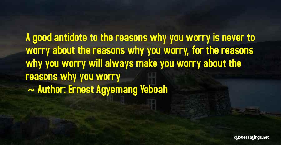 Ernest Agyemang Yeboah Quotes: A Good Antidote To The Reasons Why You Worry Is Never To Worry About The Reasons Why You Worry, For