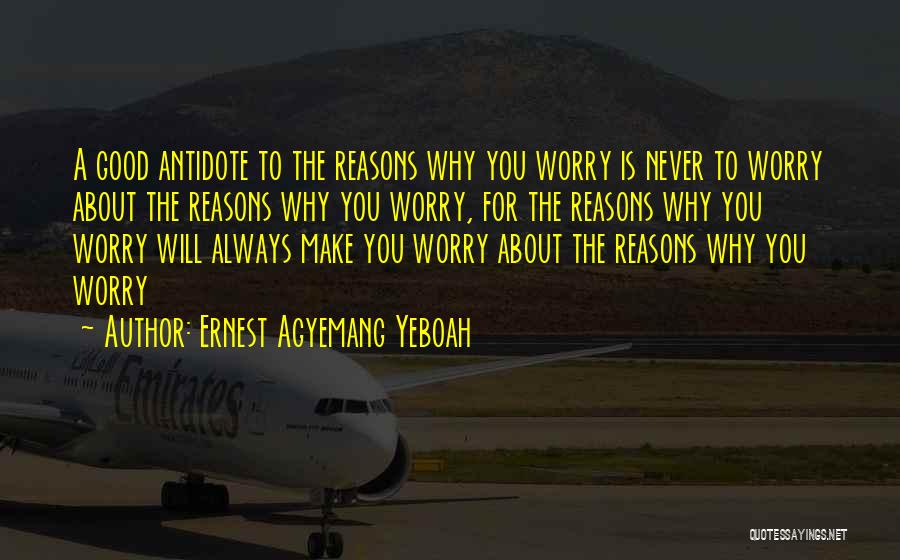 Ernest Agyemang Yeboah Quotes: A Good Antidote To The Reasons Why You Worry Is Never To Worry About The Reasons Why You Worry, For