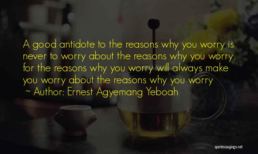 Ernest Agyemang Yeboah Quotes: A Good Antidote To The Reasons Why You Worry Is Never To Worry About The Reasons Why You Worry, For