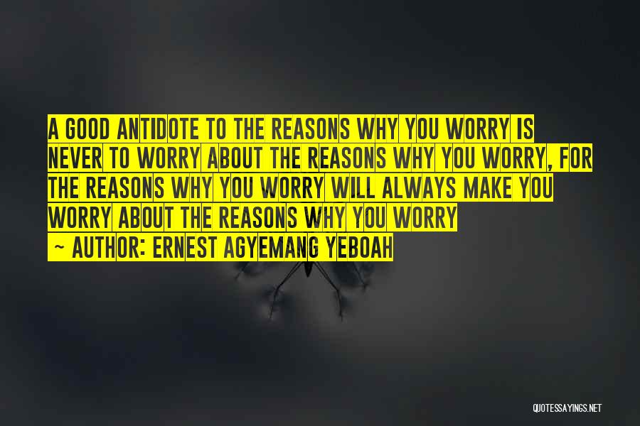 Ernest Agyemang Yeboah Quotes: A Good Antidote To The Reasons Why You Worry Is Never To Worry About The Reasons Why You Worry, For