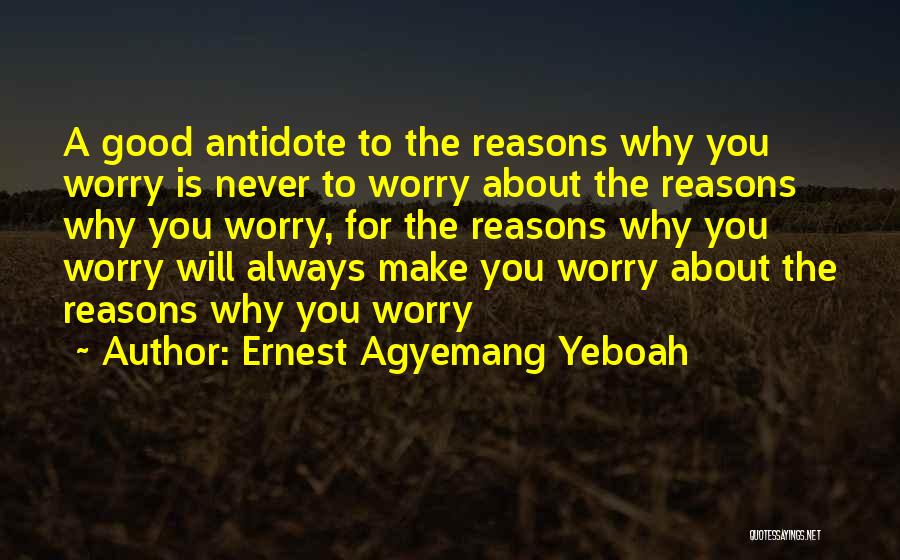 Ernest Agyemang Yeboah Quotes: A Good Antidote To The Reasons Why You Worry Is Never To Worry About The Reasons Why You Worry, For