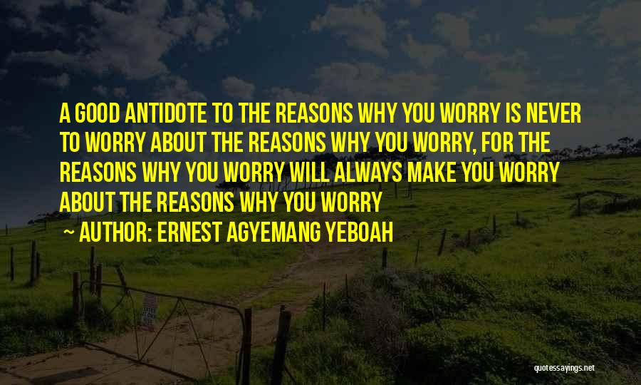 Ernest Agyemang Yeboah Quotes: A Good Antidote To The Reasons Why You Worry Is Never To Worry About The Reasons Why You Worry, For