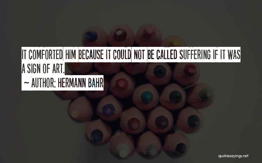 Hermann Bahr Quotes: It Comforted Him Because It Could Not Be Called Suffering If It Was A Sign Of Art.