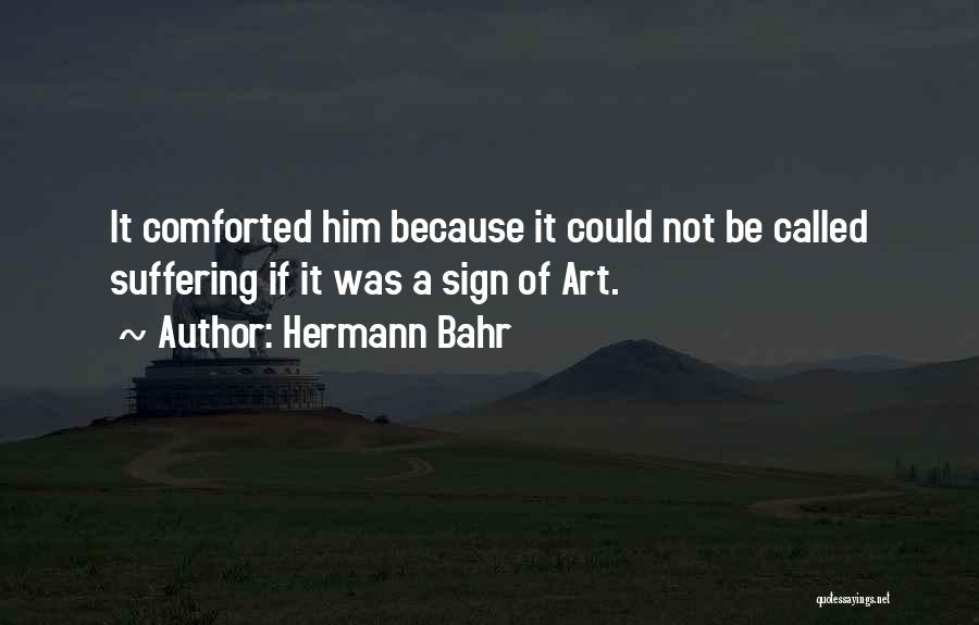 Hermann Bahr Quotes: It Comforted Him Because It Could Not Be Called Suffering If It Was A Sign Of Art.