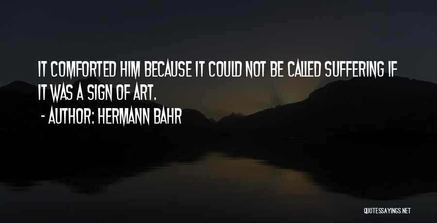 Hermann Bahr Quotes: It Comforted Him Because It Could Not Be Called Suffering If It Was A Sign Of Art.