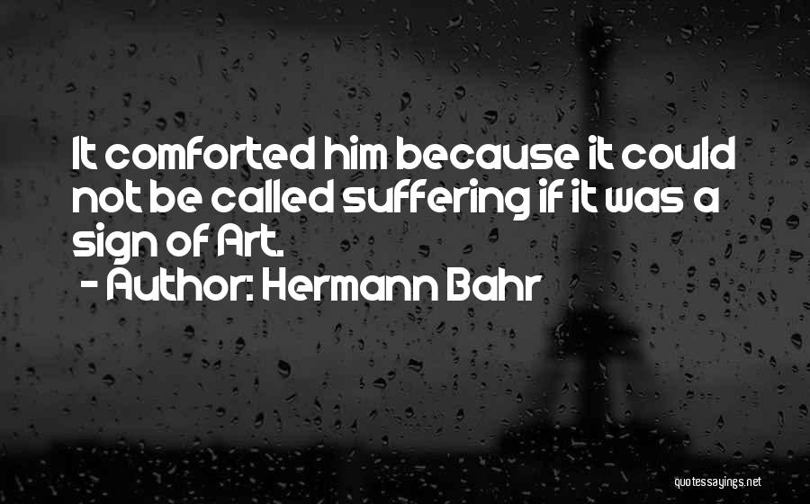 Hermann Bahr Quotes: It Comforted Him Because It Could Not Be Called Suffering If It Was A Sign Of Art.