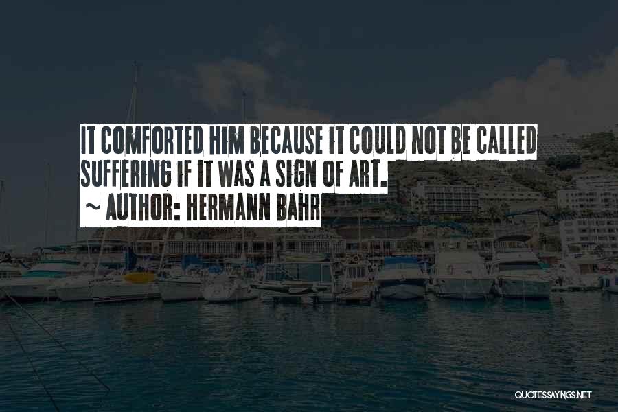 Hermann Bahr Quotes: It Comforted Him Because It Could Not Be Called Suffering If It Was A Sign Of Art.