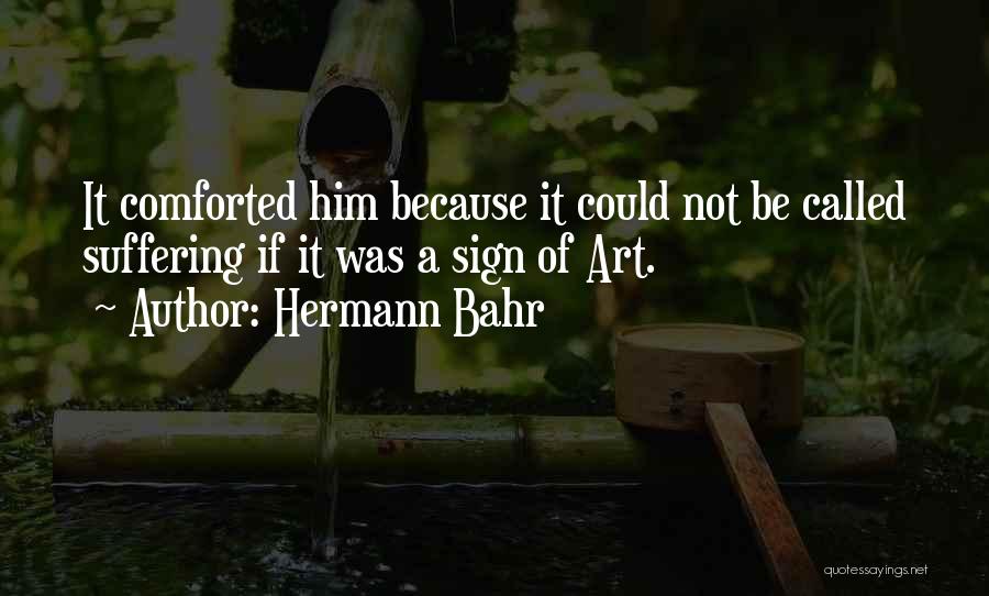 Hermann Bahr Quotes: It Comforted Him Because It Could Not Be Called Suffering If It Was A Sign Of Art.