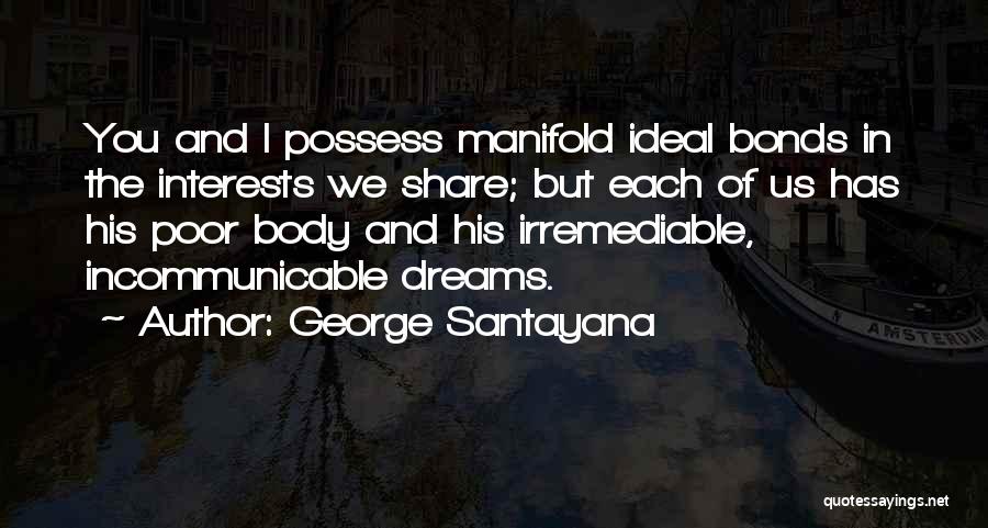 George Santayana Quotes: You And I Possess Manifold Ideal Bonds In The Interests We Share; But Each Of Us Has His Poor Body