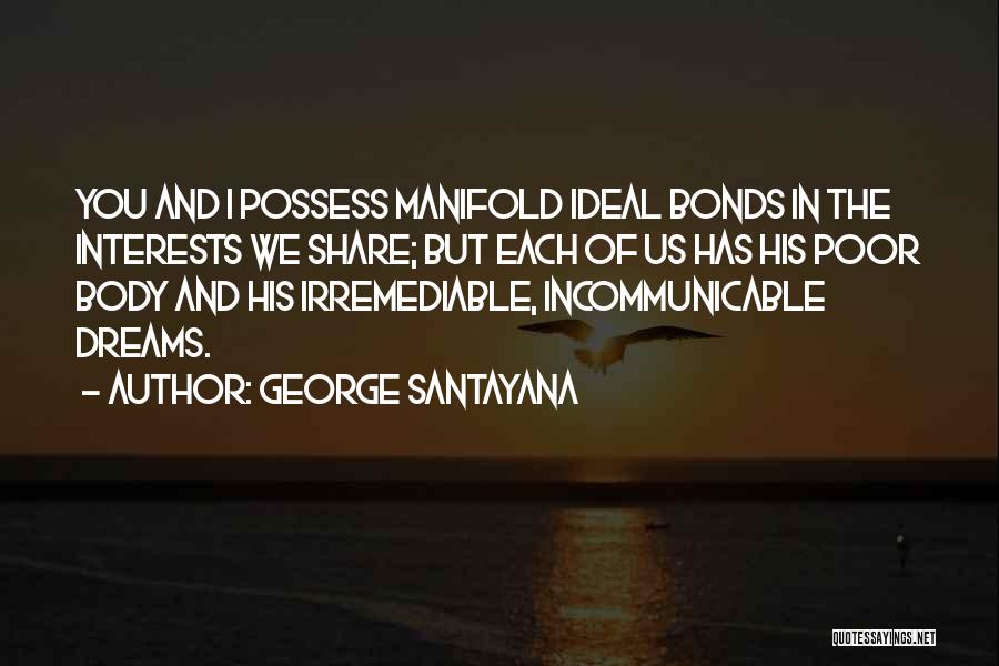 George Santayana Quotes: You And I Possess Manifold Ideal Bonds In The Interests We Share; But Each Of Us Has His Poor Body