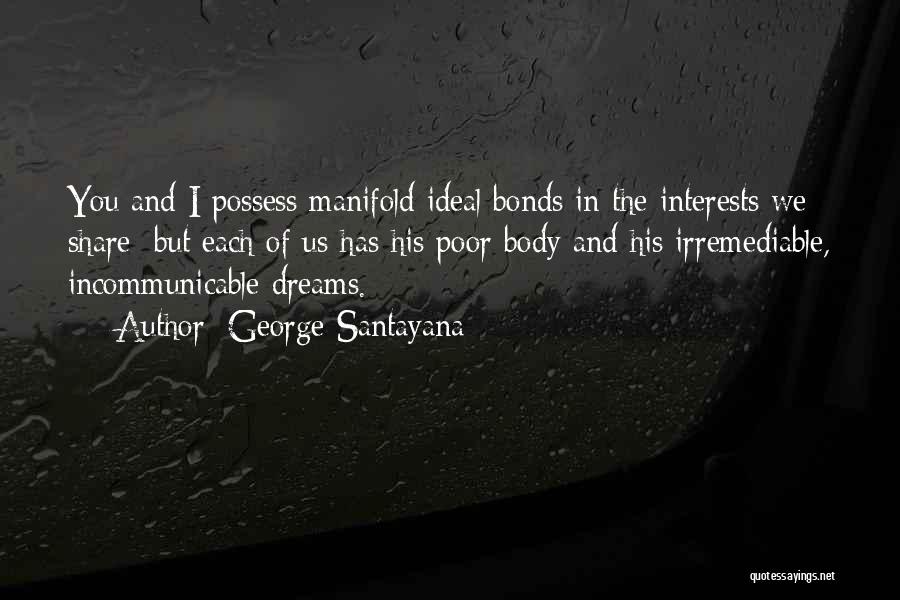 George Santayana Quotes: You And I Possess Manifold Ideal Bonds In The Interests We Share; But Each Of Us Has His Poor Body