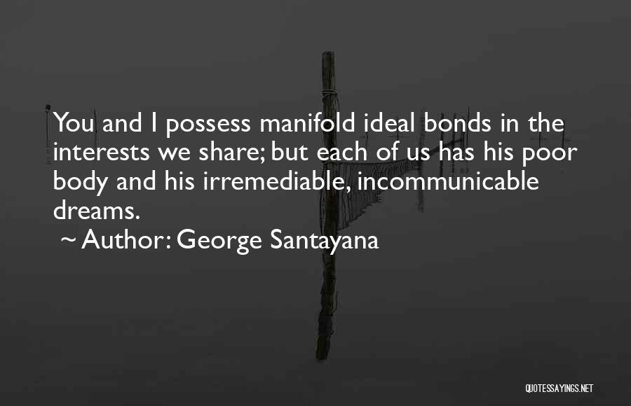 George Santayana Quotes: You And I Possess Manifold Ideal Bonds In The Interests We Share; But Each Of Us Has His Poor Body