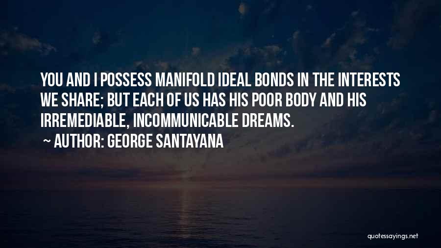 George Santayana Quotes: You And I Possess Manifold Ideal Bonds In The Interests We Share; But Each Of Us Has His Poor Body