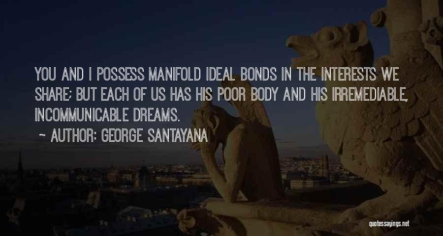 George Santayana Quotes: You And I Possess Manifold Ideal Bonds In The Interests We Share; But Each Of Us Has His Poor Body