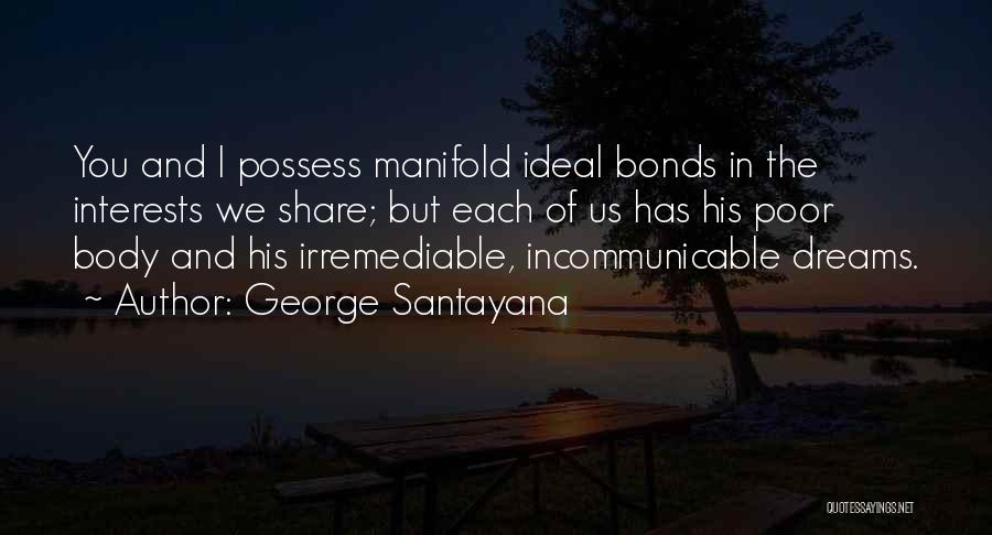 George Santayana Quotes: You And I Possess Manifold Ideal Bonds In The Interests We Share; But Each Of Us Has His Poor Body