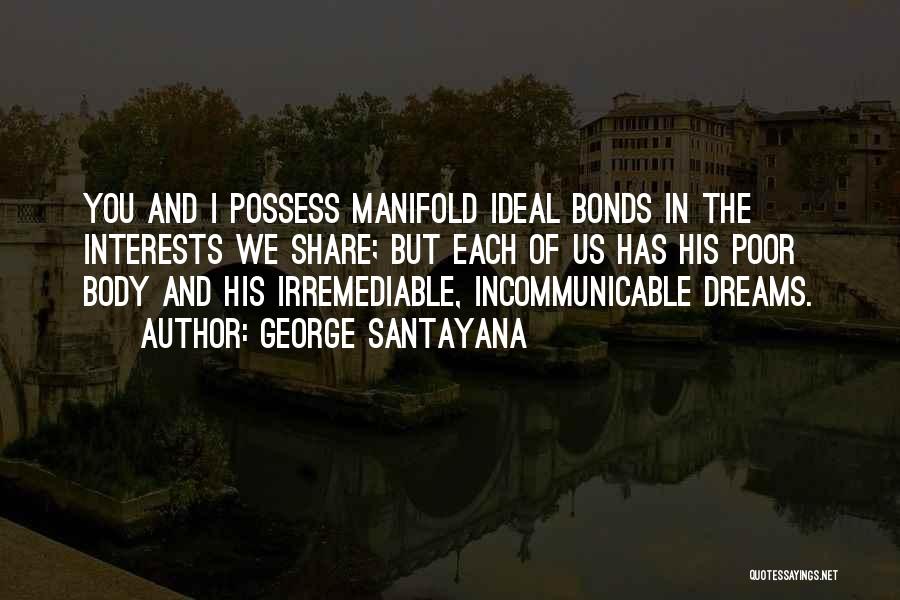 George Santayana Quotes: You And I Possess Manifold Ideal Bonds In The Interests We Share; But Each Of Us Has His Poor Body