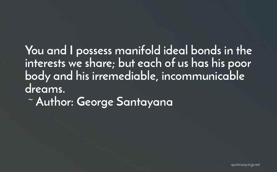 George Santayana Quotes: You And I Possess Manifold Ideal Bonds In The Interests We Share; But Each Of Us Has His Poor Body