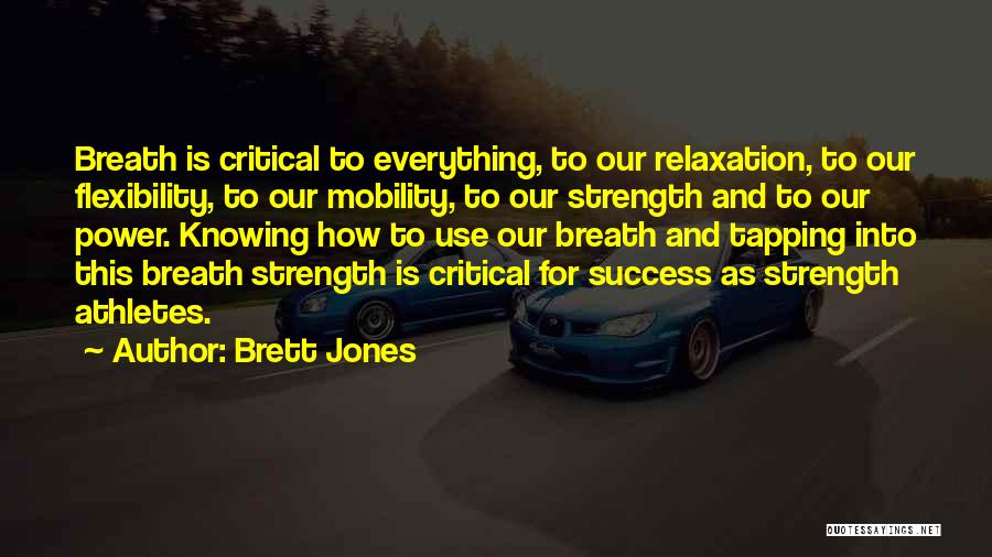 Brett Jones Quotes: Breath Is Critical To Everything, To Our Relaxation, To Our Flexibility, To Our Mobility, To Our Strength And To Our