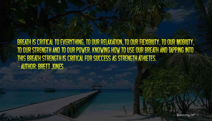 Brett Jones Quotes: Breath Is Critical To Everything, To Our Relaxation, To Our Flexibility, To Our Mobility, To Our Strength And To Our
